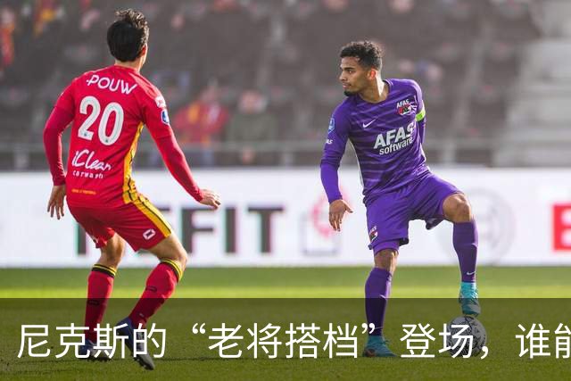 尼克斯的“老将搭档”登场，谁能逆袭成新星？