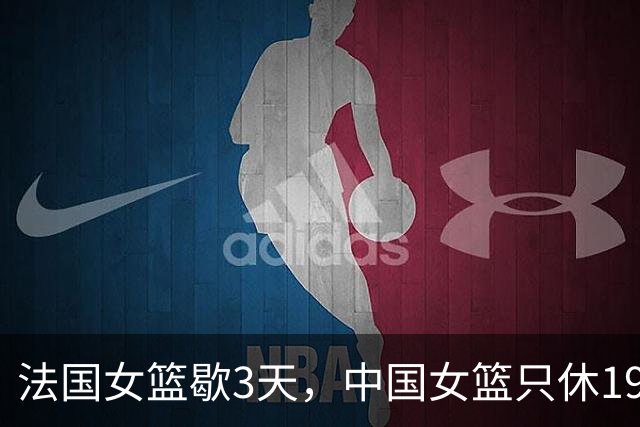 法国女篮歇3天，中国女篮只休19小时