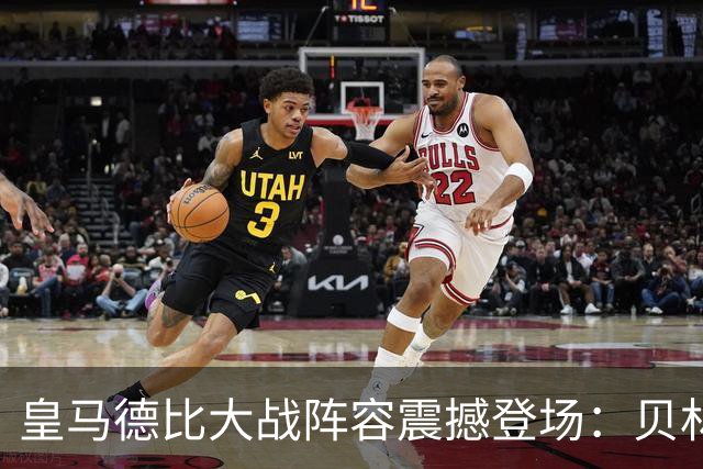 皇马德比大战阵容震撼登场：贝林厄姆魂归居勒尔