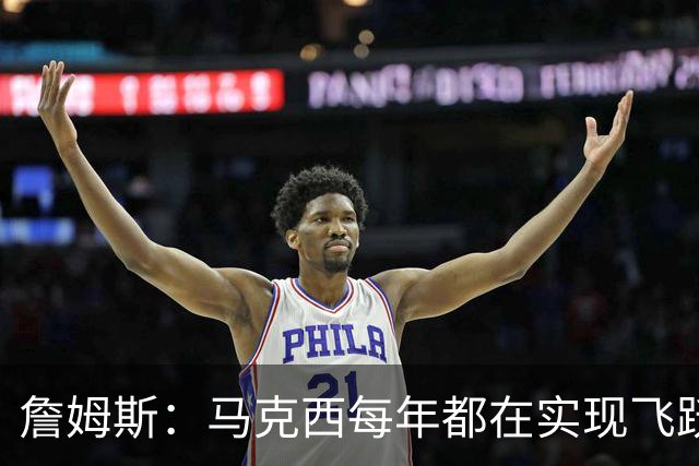 詹姆斯：马克西每年都在实现飞跃 我很喜欢他 他是个出色的人