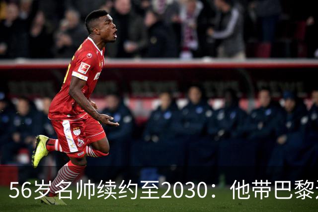 56岁名帅续约至2030：他带巴黎连拿两座欧冠