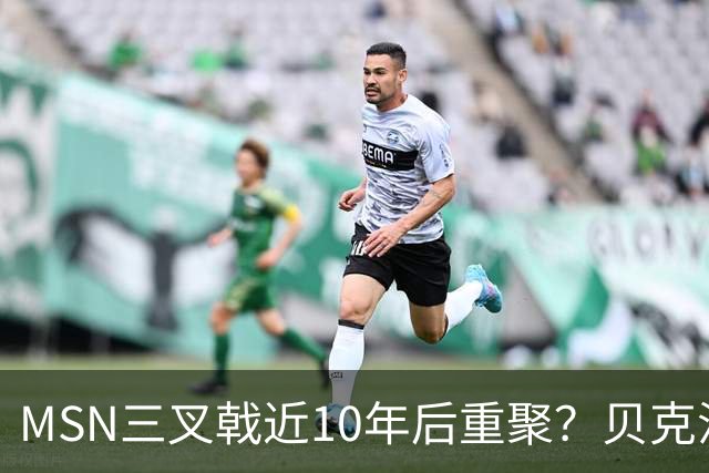 MSN三叉戟近10年后重聚？贝克汉姆欲签内马尔引爆足坛